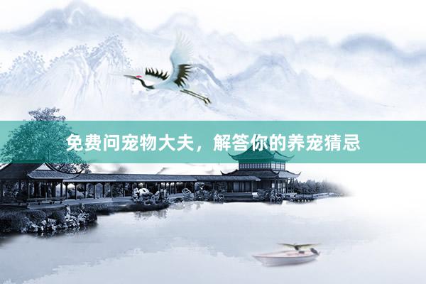 免费问宠物大夫，解答你的养宠猜忌
