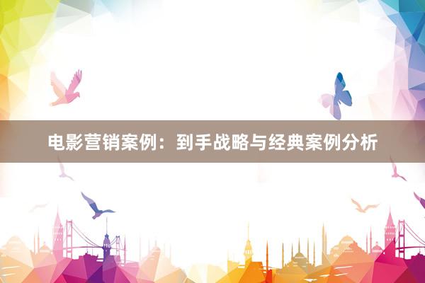 电影营销案例：到手战略与经典案例分析